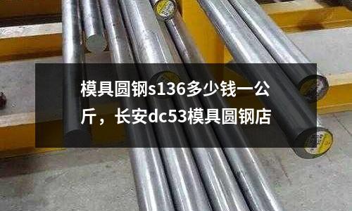 模具圓鋼s136多少錢一公斤，長安dc53模具圓鋼店