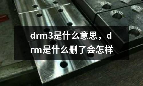 drm3是什么意思，drm是什么刪了會怎樣