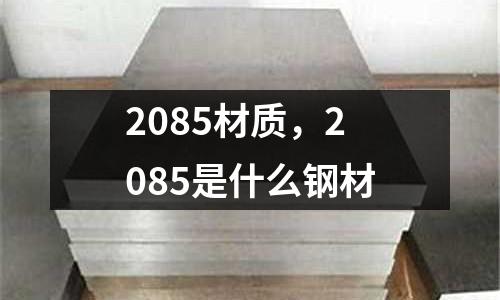 2085材質，2085是什么鋼材