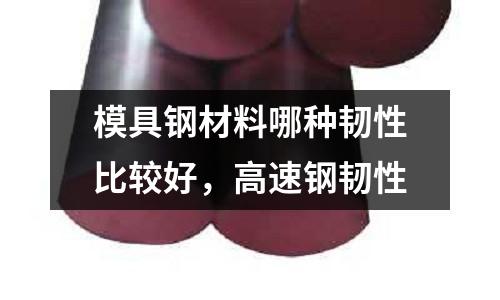 模具鋼材料哪種韌性比較好，高速鋼韌性