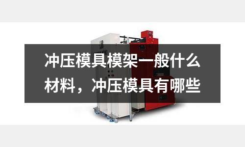 沖壓模具模架一般什么材料，沖壓模具有哪些