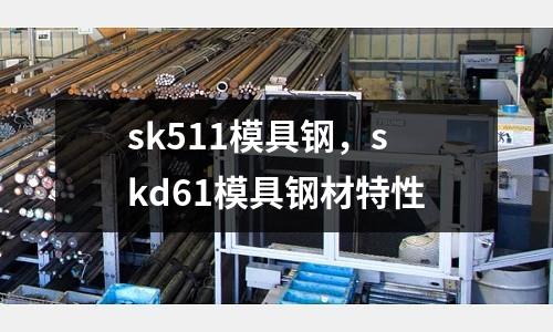 sk511模具鋼，skd61模具鋼材特性