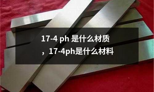 17-4 ph 是什么材質，17-4ph是什么材料