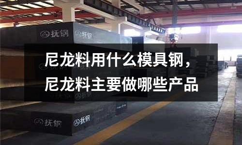 尼龍料用什么模具鋼，尼龍料主要做哪些產品