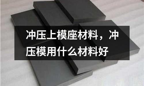 沖壓上模座材料，沖壓模用什么材料好