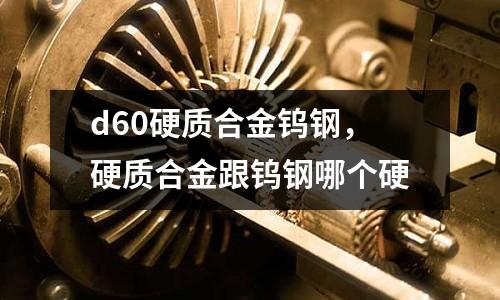 d60硬質(zhì)合金鎢鋼，硬質(zhì)合金跟鎢鋼哪個硬