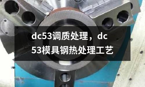 dc53調(diào)質(zhì)處理，dc53模具鋼熱處理工藝