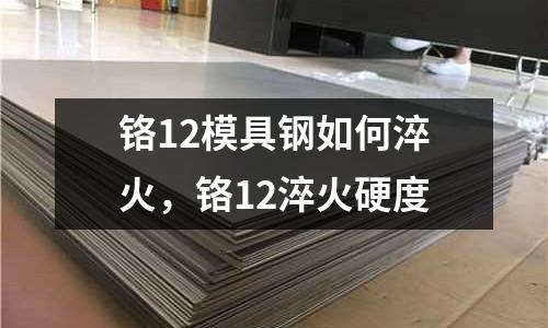鉻12模具鋼如何淬火，鉻12淬火硬度