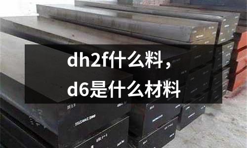 dh2f什么料,d6是什么材料
