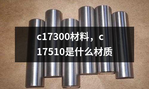 c17300材料，c17510是什么材質(zhì)