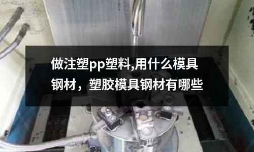 做注塑pp塑料,用什么模具鋼材，塑膠模具鋼材有哪些