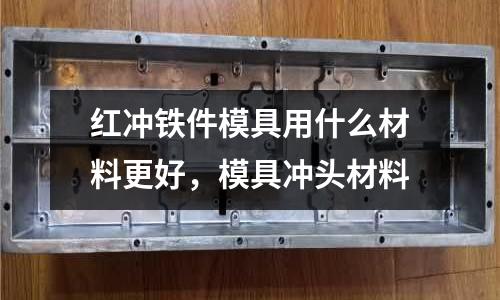 紅沖鐵件模具用什么材料更好，模具沖頭材料
