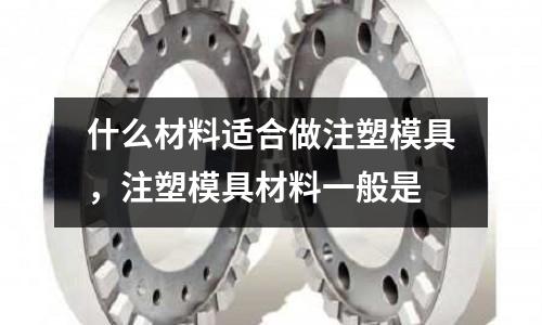 什么材料適合做注塑模具,注塑模具材料一般是