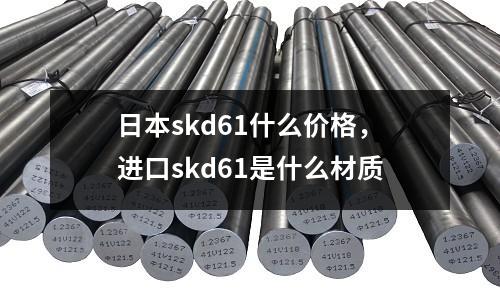 日本skd61什么價格，進口skd61是什么材質