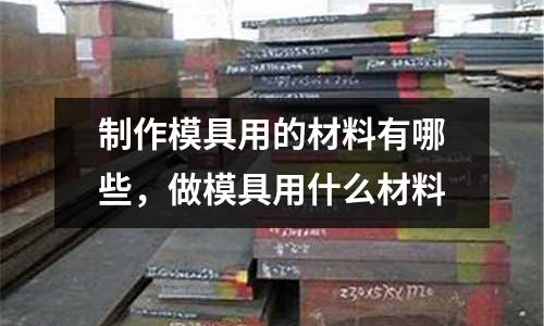 制作模具用的材料有哪些，做模具用什么材料