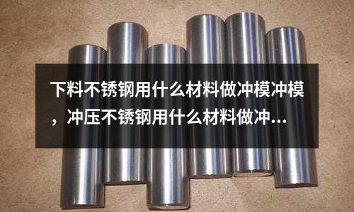下料不銹鋼用什么材料做沖模沖模，沖壓不銹鋼用什么材料做沖頭