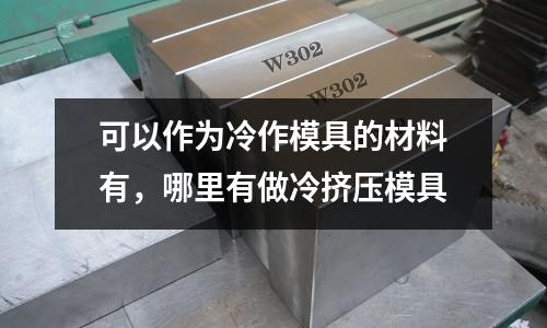 可以作為冷作模具的材料有，哪里有做冷擠壓模具