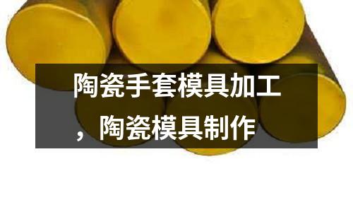 陶瓷手套模具加工，陶瓷模具制作