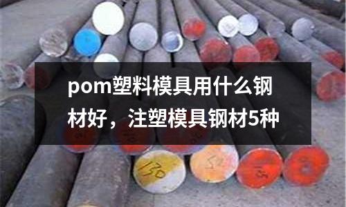 pom塑料模具用什么鋼材好，注塑模具鋼材5種