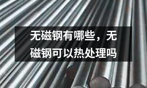 無(wú)磁鋼有哪些，無(wú)磁鋼可以熱處理嗎
