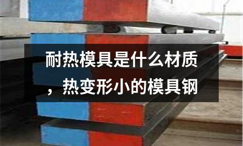 耐熱模具是什么材質(zhì)，熱變形小的模具鋼
