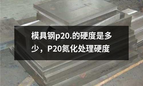 模具鋼p20.的硬度是多少，P20氮化處理硬度