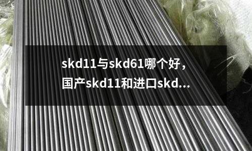 skd11與skd61哪個(gè)好，國(guó)產(chǎn)skd11和進(jìn)口skd11的區(qū)別