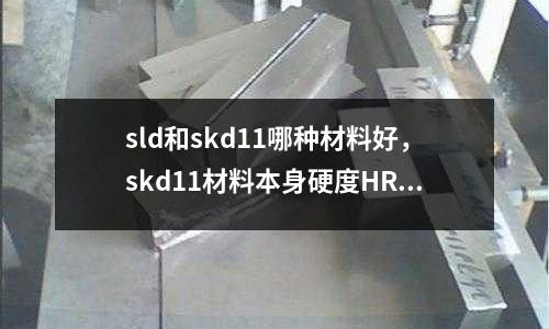 sld和skd11哪種材料好，skd11材料本身硬度HRC