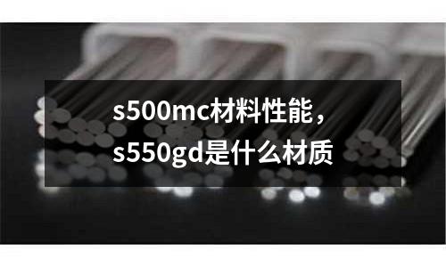 s500mc材料性能，s550gd是什么材質(zhì)
