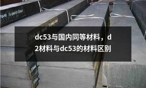 dc53與國內(nèi)同等材料，d2材料與dc53的材料區(qū)別