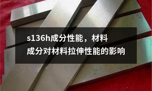 s136h成分性能，材料成分對材料拉伸性能的影響