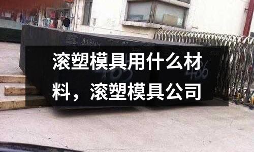 滾塑模具用什么材料，滾塑模具公司