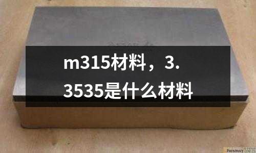m315材料，3.3535是什么材料