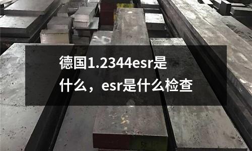 德國1.2344esr是什么，esr是什么檢查