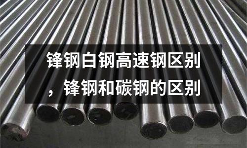 鋒鋼白鋼高速鋼區(qū)別，鋒鋼和碳鋼的區(qū)別
