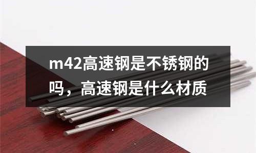 m42高速鋼是不銹鋼的嗎，高速鋼是什么材質(zhì)