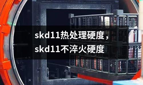 skd11熱處理硬度，skd11不淬火硬度