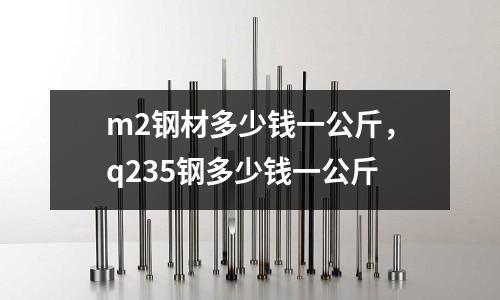 m2鋼材多少錢一公斤，q235鋼多少錢一公斤