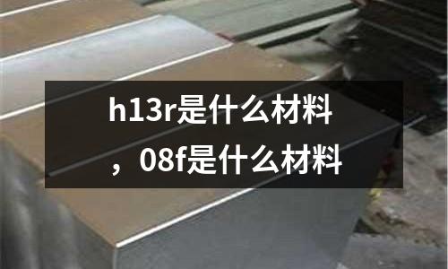 h13r是什么材料，08f是什么材料