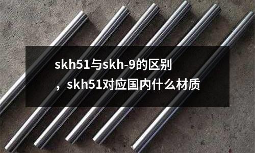 skh51與skh-9的區別，skh51對應國內什么材質