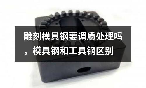 雕刻模具鋼要調質處理嗎，模具鋼和工具鋼區別