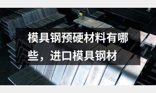 模具鋼預硬材料有哪些,進口模具鋼材