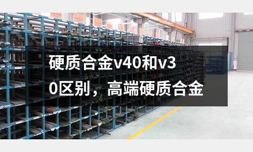 硬質合金v40和v30區別，高端硬質合金