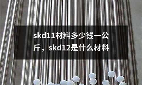 skd11材料多少錢一公斤，skd12是什么材料