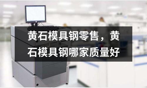 黃石模具鋼零售，黃石模具鋼哪家質量好
