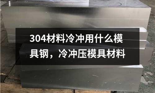 304材料冷沖用什么模具鋼，冷沖壓模具材料
