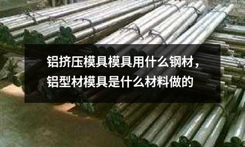 鋁擠壓模具模具用什么鋼材，鋁型材模具是什么材料做的