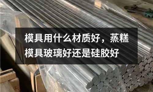 模具用什么材質好，蒸糕模具玻璃好還是硅膠好