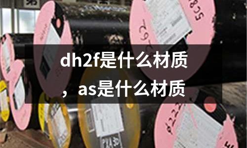 dh2f是什么材質，as是什么材質