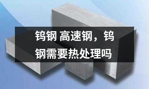 鎢鋼 高速鋼,鎢鋼需要熱處理嗎